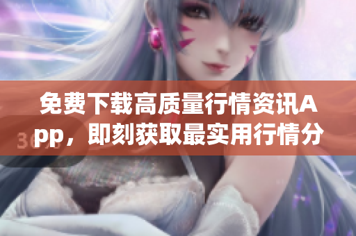 免费下载高质量行情资讯App，即刻获取最实用行情分析！
