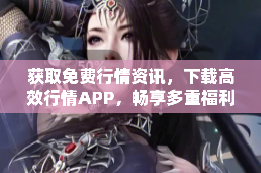 获取免费行情资讯，下载高效行情APP，畅享多重福利！