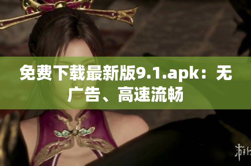 免费下载最新版9.1.apk：无广告、高速流畅