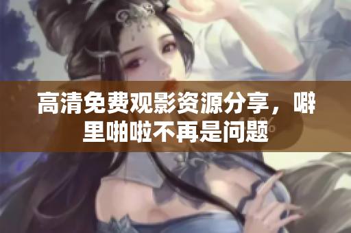 高清免费观影资源分享，噼里啪啦不再是问题