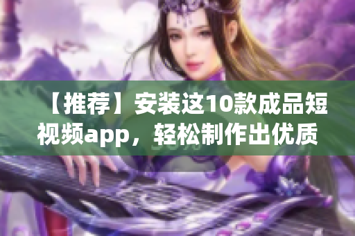 【推荐】安装这10款成品短视频app，轻松制作出优质短视频