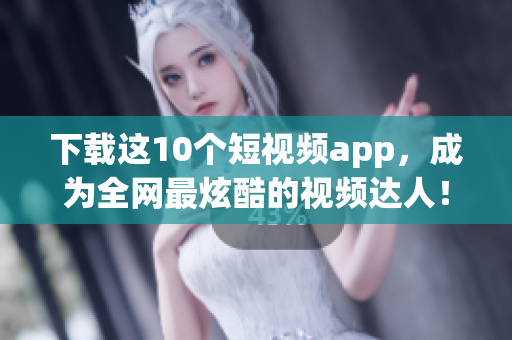 下载这10个短视频app，成为全网最炫酷的视频达人！