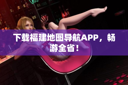 下载福建地图导航APP，畅游全省！