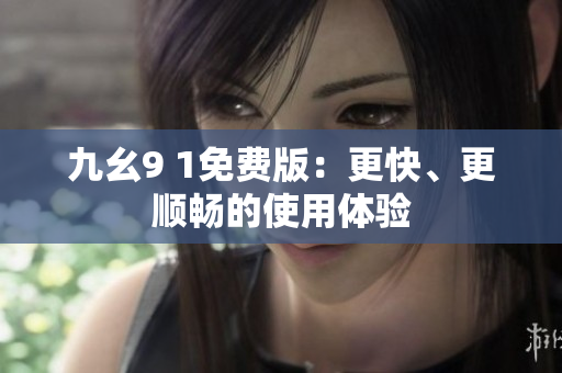 九幺9 1免费版：更快、更顺畅的使用体验