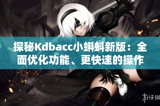 探秘Kdbacc小蝌蚪新版：全面优化功能、更快速的操作体验