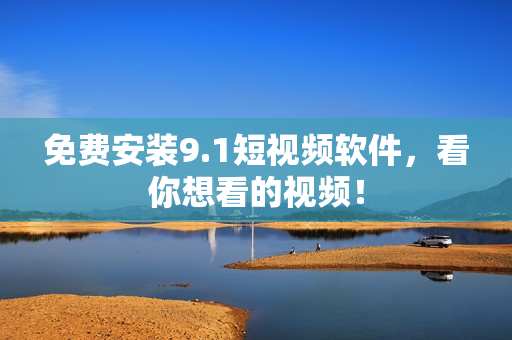免费安装9.1短视频软件，看你想看的视频！