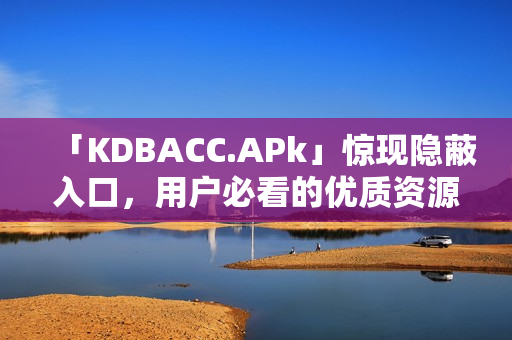 「KDBACC.APk」惊现隐蔽入口，用户必看的优质资源！