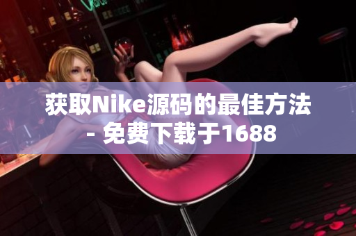 获取Nike源码的最佳方法 - 免费下载于1688