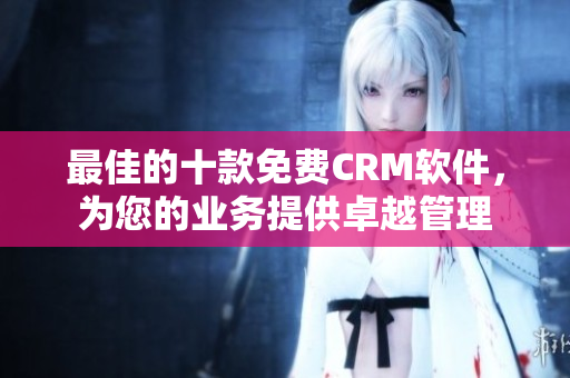 最佳的十款免费CRM软件，为您的业务提供卓越管理