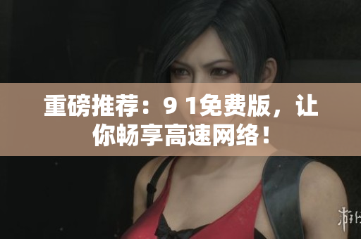 重磅推荐：9 1免费版，让你畅享高速网络！