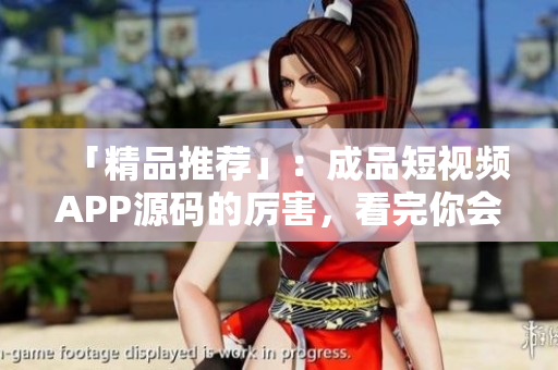 「精品推荐」：成品短视频APP源码的厉害，看完你会跃跃欲试！