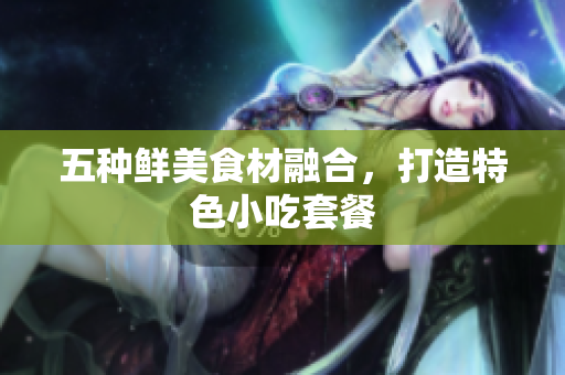 五种鲜美食材融合，打造特色小吃套餐