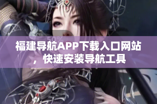 福建导航APP下载入口网站，快速安装导航工具