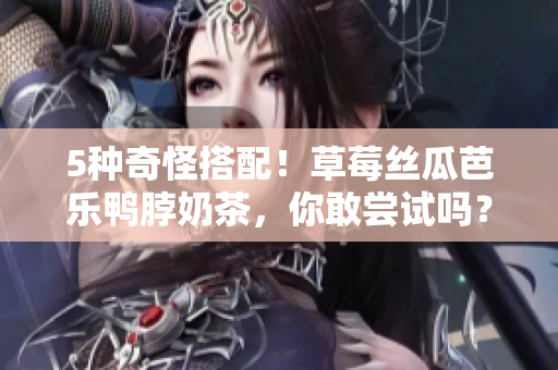 5种奇怪搭配！草莓丝瓜芭乐鸭脖奶茶，你敢尝试吗？