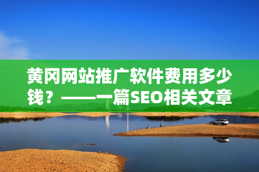 黄冈网站推广软件费用多少钱？——一篇SEO相关文章