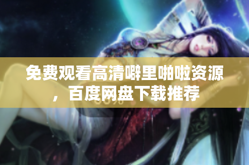 免费观看高清噼里啪啦资源，百度网盘下载推荐