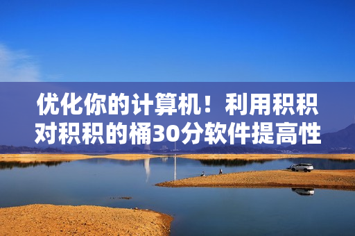 优化你的计算机！利用积积对积积的桶30分软件提高性能
