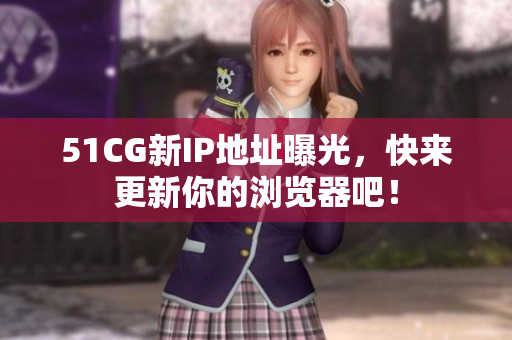 51CG新IP地址曝光，快来更新你的浏览器吧！