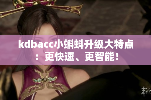 kdbacc小蝌蚪升级大特点：更快速、更智能！