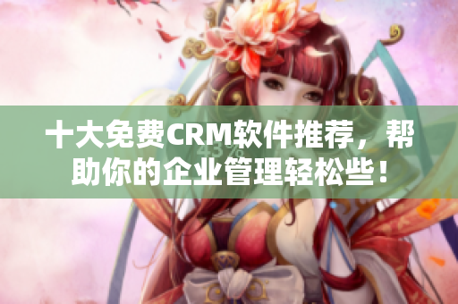 十大免费CRM软件推荐，帮助你的企业管理轻松些！