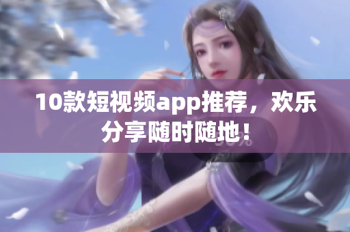 10款短视频app推荐，欢乐分享随时随地！