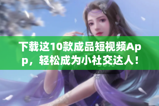 下载这10款成品短视频App，轻松成为小社交达人！