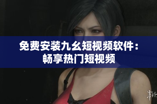 免费安装九幺短视频软件：畅享热门短视频