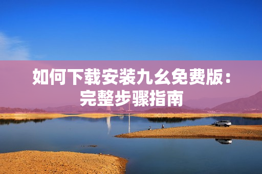如何下载安装九幺免费版：完整步骤指南