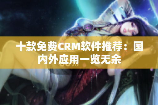 十款免费CRM软件推荐：国内外应用一览无余