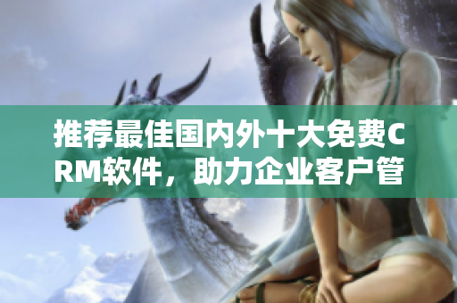 推荐最佳国内外十大免费CRM软件，助力企业客户管理！