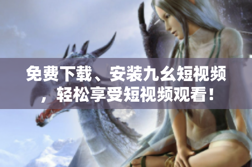 免费下载、安装九幺短视频，轻松享受短视频观看！