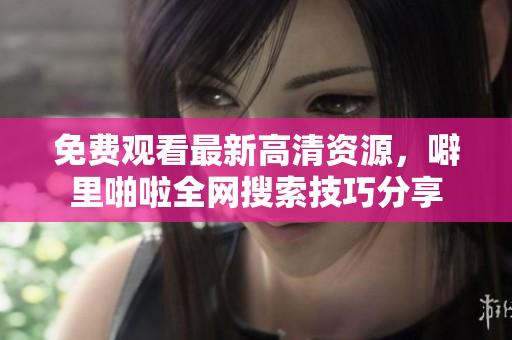 免费观看最新高清资源，噼里啪啦全网搜索技巧分享