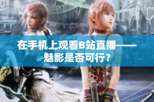 在手机上观看B站直播——魅影是否可行？