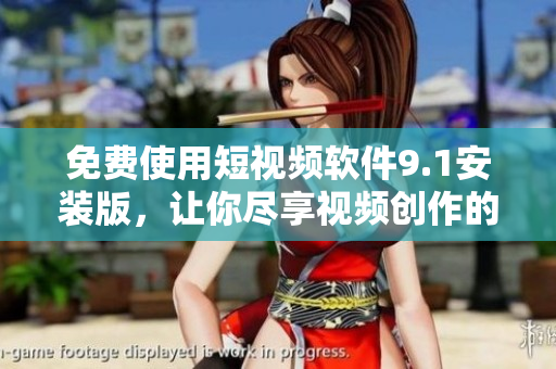 免费使用短视频软件9.1安装版，让你尽享视频创作的乐趣