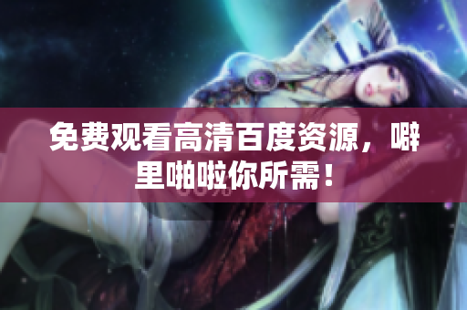 免费观看高清百度资源，噼里啪啦你所需！