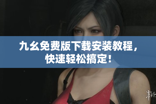 九幺免费版下载安装教程，快速轻松搞定！