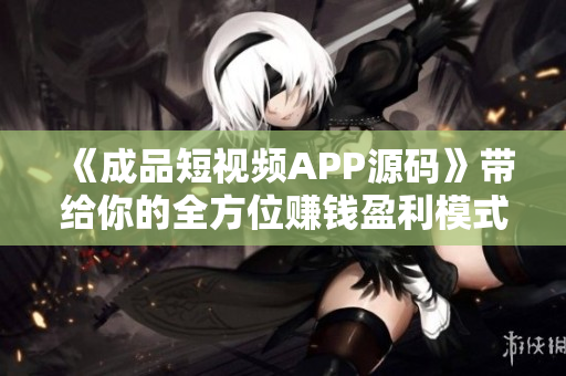 《成品短视频APP源码》带给你的全方位赚钱盈利模式！