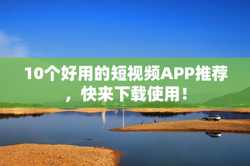 10个好用的短视频APP推荐，快来下载使用！