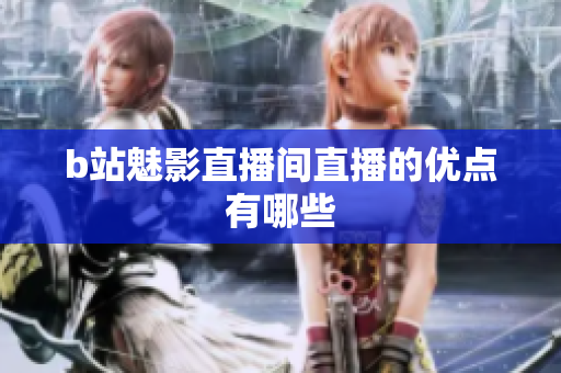 b站魅影直播间直播的优点有哪些