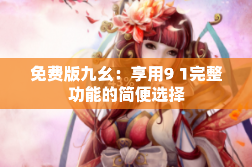 免费版九幺：享用9 1完整功能的简便选择