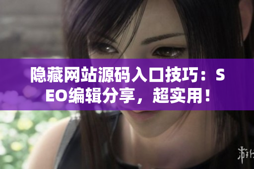隐藏网站源码入口技巧：SEO编辑分享，超实用！