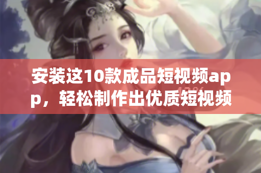 安装这10款成品短视频app，轻松制作出优质短视频