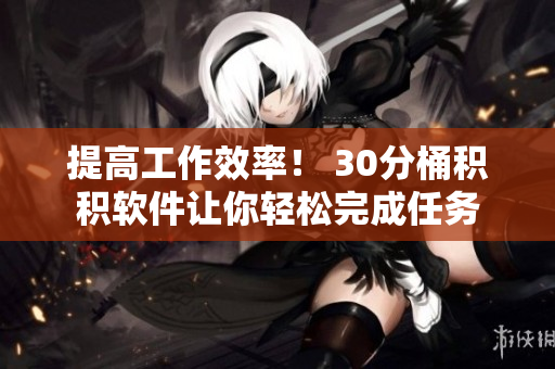 提高工作效率！ 30分桶积积软件让你轻松完成任务