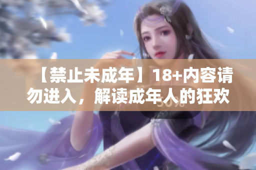 【禁止未成年】18+内容请勿进入，解读成年人的狂欢！