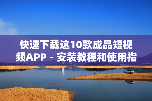快速下载这10款成品短视频APP - 安装教程和使用指南
