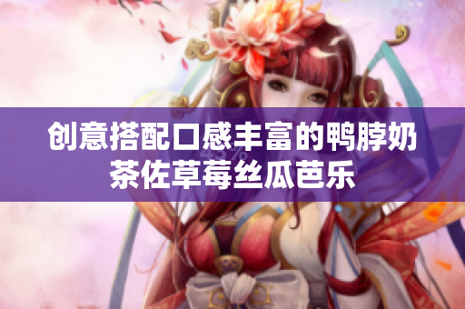 创意搭配口感丰富的鸭脖奶茶佐草莓丝瓜芭乐