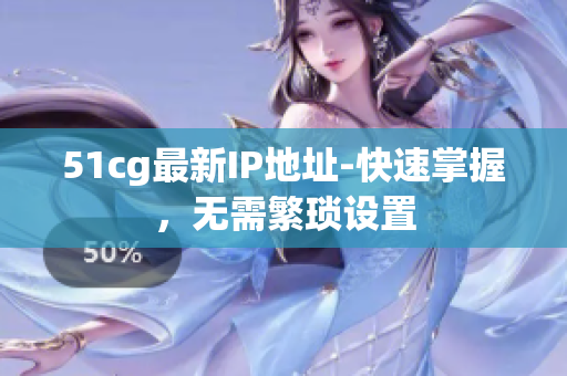 51cg最新IP地址-快速掌握，无需繁琐设置