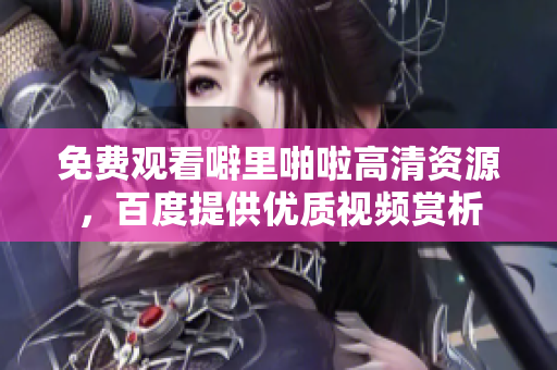 免费观看噼里啪啦高清资源，百度提供优质视频赏析