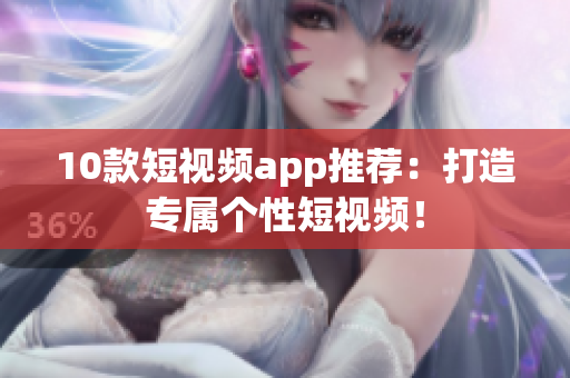 10款短视频app推荐：打造专属个性短视频！