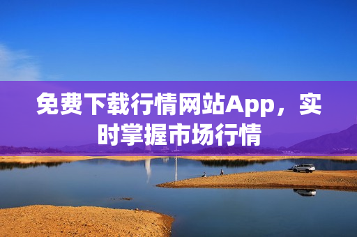 免费下载行情网站App，实时掌握市场行情